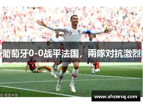 葡萄牙0-0战平法国，兩隊对抗激烈